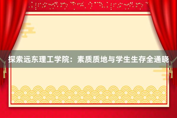 探索远东理工学院：素质质地与学生生存全通晓